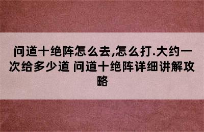 问道十绝阵怎么去,怎么打.大约一次给多少道 问道十绝阵详细讲解攻略